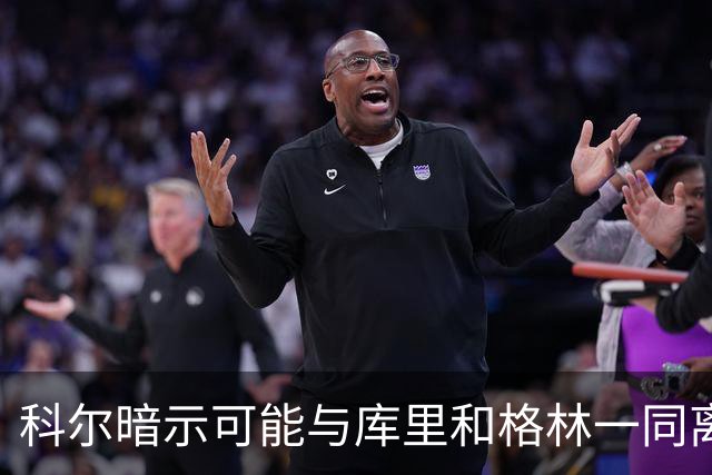 科尔暗示可能与库里和格林一同离开勇士